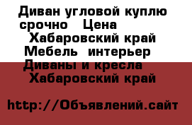 Диван угловой куплю срочно › Цена ­ 5 000 - Хабаровский край Мебель, интерьер » Диваны и кресла   . Хабаровский край